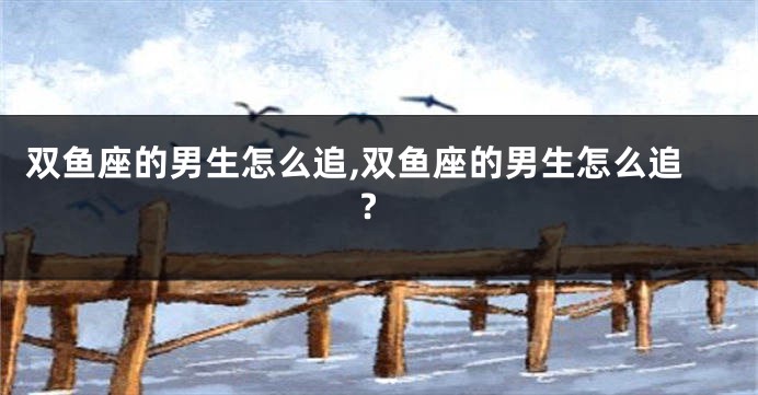 双鱼座的男生怎么追,双鱼座的男生怎么追?