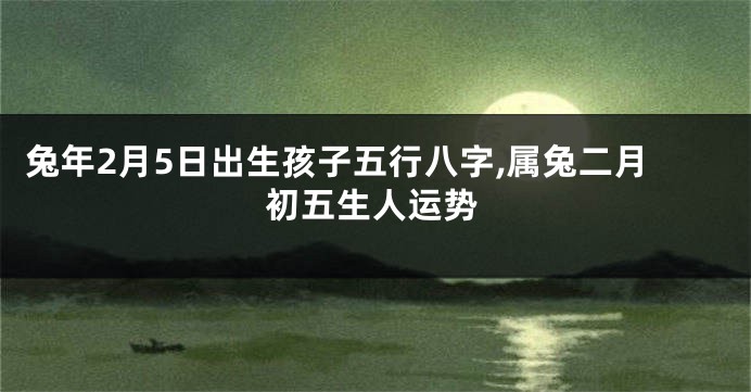 兔年2月5日出生孩子五行八字,属兔二月初五生人运势