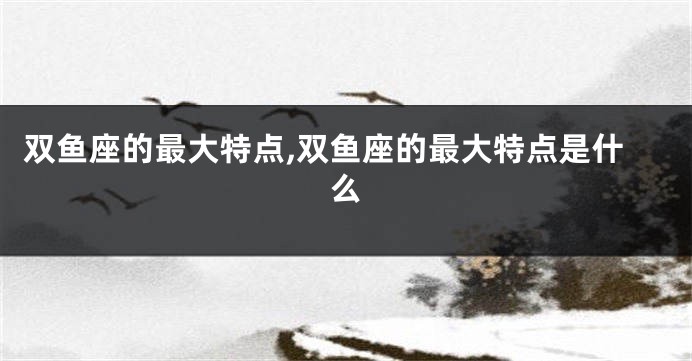 双鱼座的最大特点,双鱼座的最大特点是什么