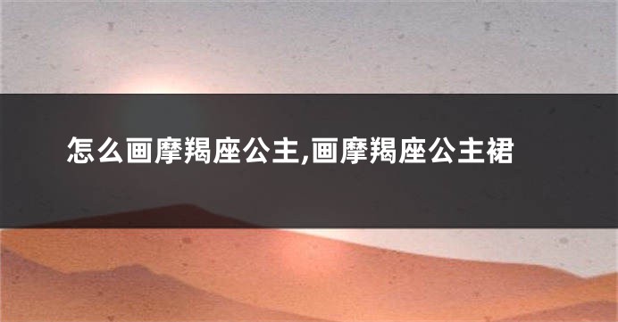 怎么画摩羯座公主,画摩羯座公主裙