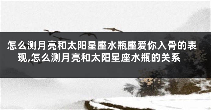 怎么测月亮和太阳星座水瓶座爱你入骨的表现,怎么测月亮和太阳星座水瓶的关系