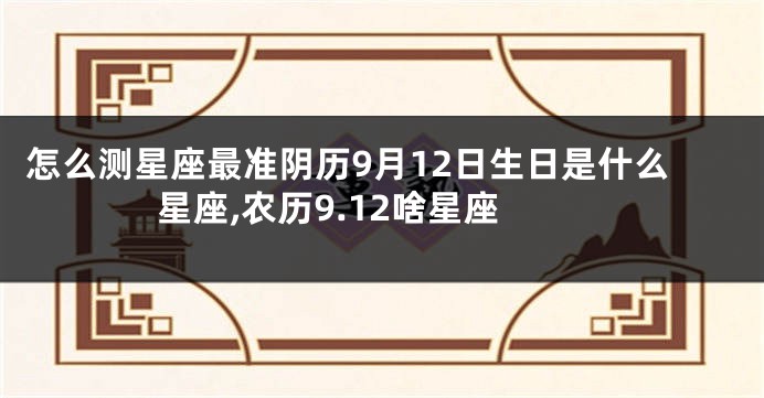怎么测星座最准阴历9月12日生日是什么星座,农历9.12啥星座