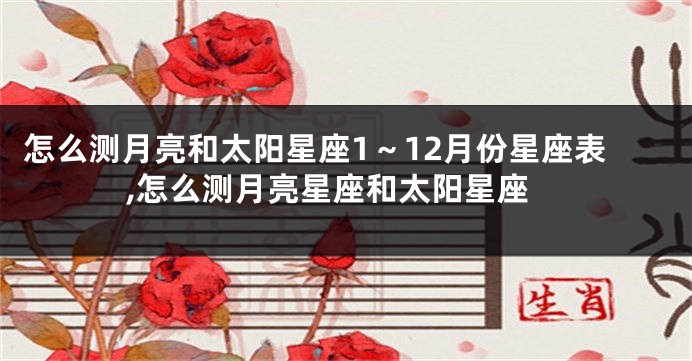 怎么测月亮和太阳星座1~12月份星座表,怎么测月亮星座和太阳星座