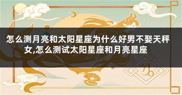 怎么测月亮和太阳星座为什么好男不娶天秤女,怎么测试太阳星座和月亮星座