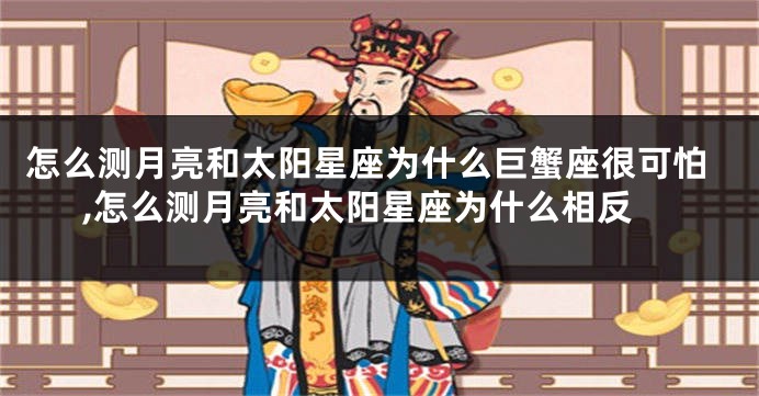 怎么测月亮和太阳星座为什么巨蟹座很可怕,怎么测月亮和太阳星座为什么相反