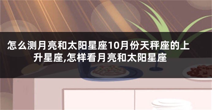 怎么测月亮和太阳星座10月份天秤座的上升星座,怎样看月亮和太阳星座
