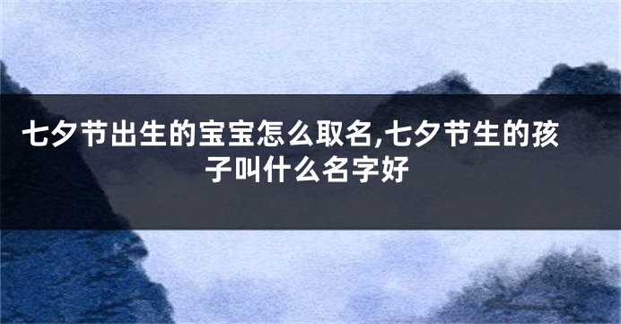 七夕节出生的宝宝怎么取名,七夕节生的孩子叫什么名字好