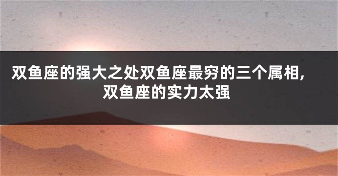 双鱼座的强大之处双鱼座最穷的三个属相,双鱼座的实力太强