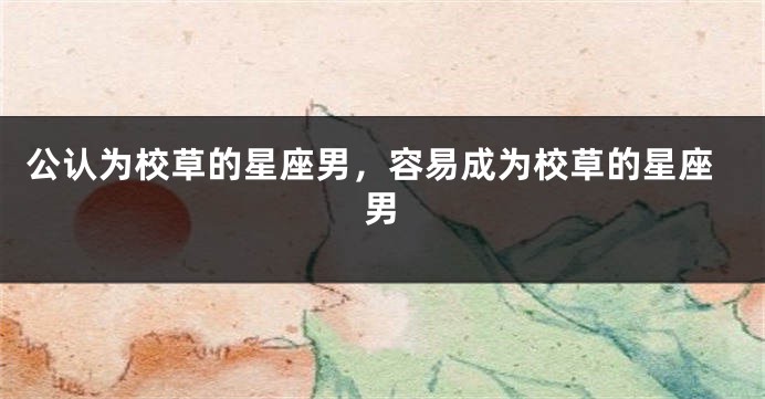 公认为校草的星座男,容易成为校草的星座男
