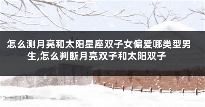 怎么测月亮和太阳星座双子女偏爱哪类型男生,怎么判断月亮双子和太阳双子