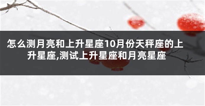 怎么测月亮和上升星座10月份天秤座的上升星座,测试上升星座和月亮星座