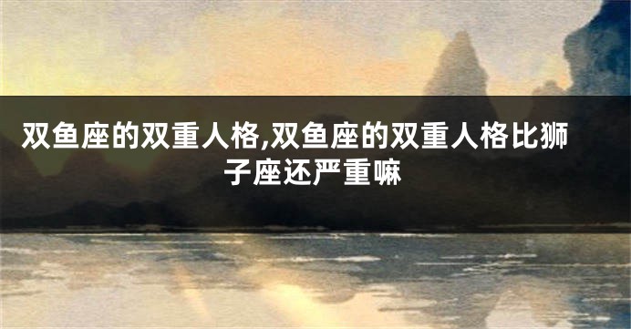 双鱼座的双重人格,双鱼座的双重人格比狮子座还严重嘛