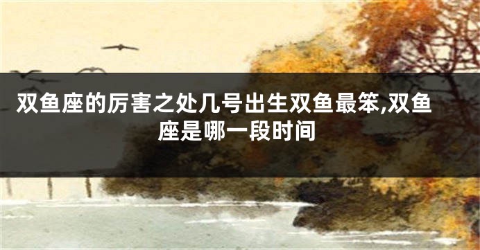 双鱼座的厉害之处几号出生双鱼最笨,双鱼座是哪一段时间
