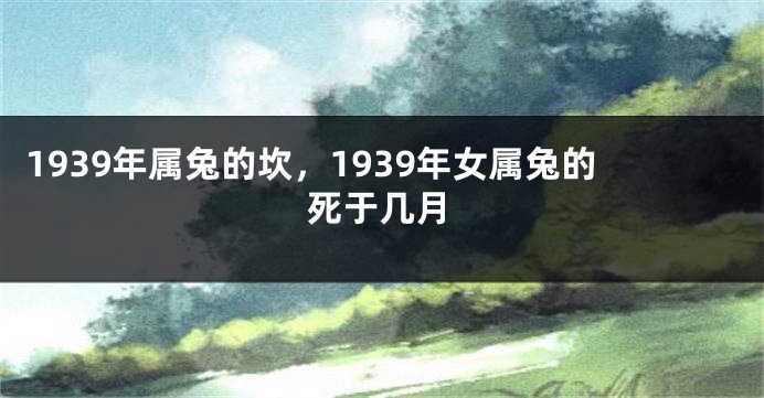 1939年属兔的坎，1939年女属兔的死于几月