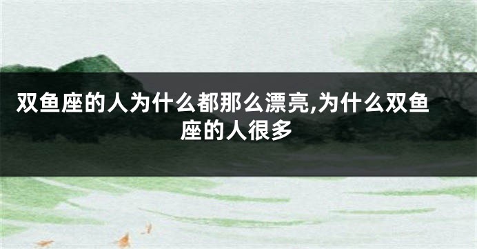 双鱼座的人为什么都那么漂亮,为什么双鱼座的人很多