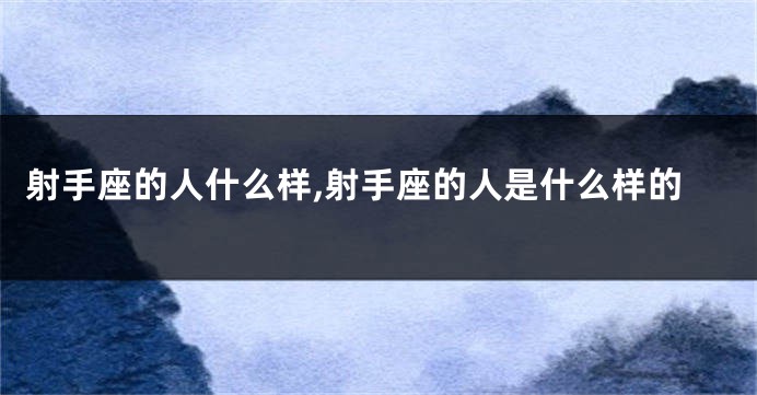 射手座的人什么样,射手座的人是什么样的