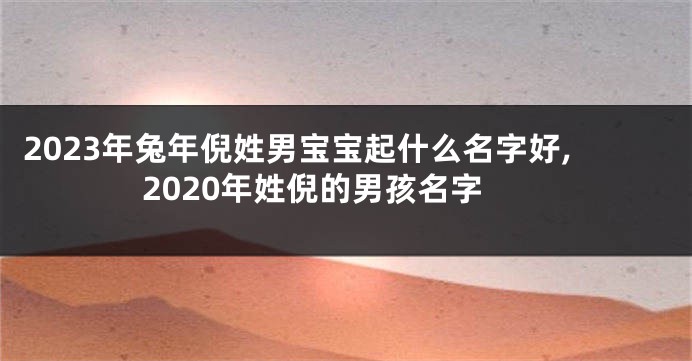2023年兔年倪姓男宝宝起什么名字好,2020年姓倪的男孩名字