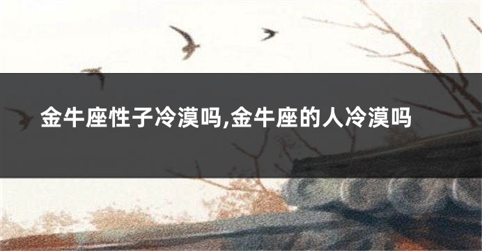 金牛座性子冷漠吗,金牛座的人冷漠吗