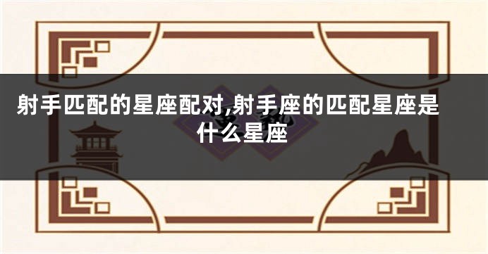 射手匹配的星座配对,射手座的匹配星座是什么星座