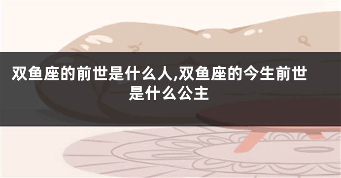 双鱼座的前世是什么人,双鱼座的今生前世是什么公主