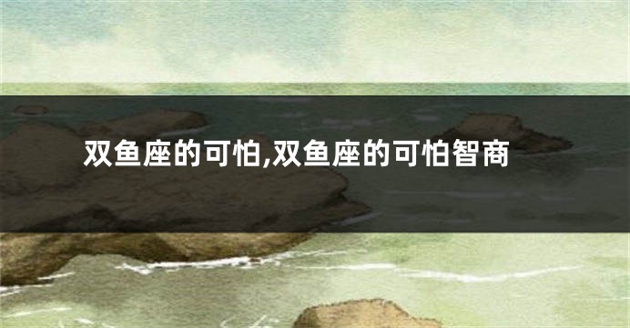 双鱼座的可怕,双鱼座的可怕智商