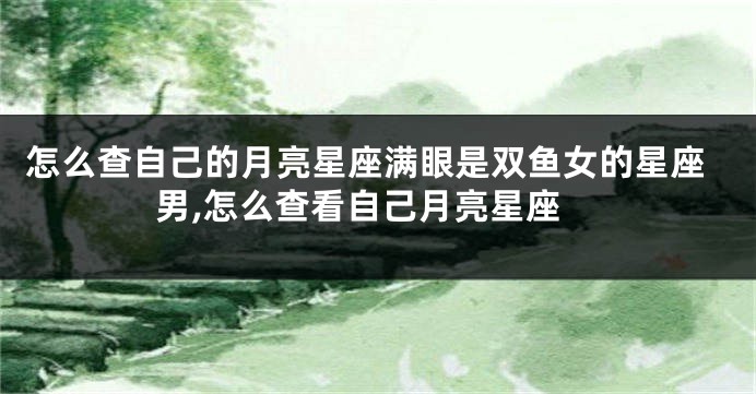 怎么查自己的月亮星座满眼是双鱼女的星座男,怎么查看自己月亮星座