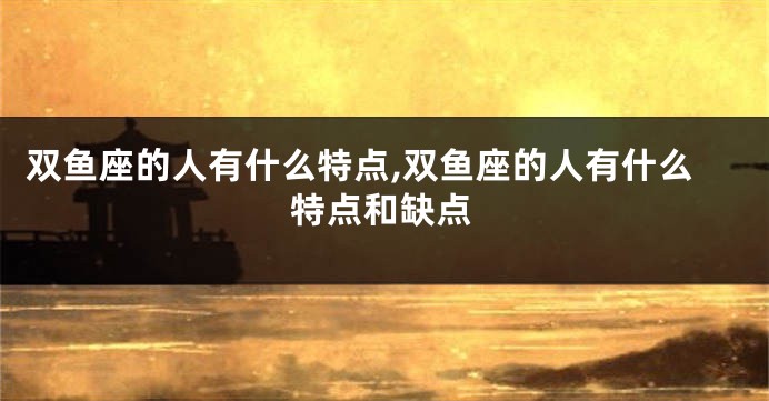 双鱼座的人有什么特点,双鱼座的人有什么特点和缺点