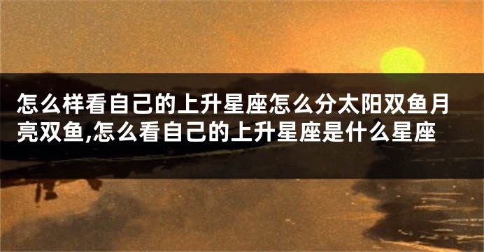 怎么样看自己的上升星座怎么分太阳双鱼月亮双鱼,怎么看自己的上升星座是什么星座