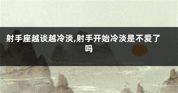 射手座越谈越冷淡,射手开始冷淡是不爱了吗