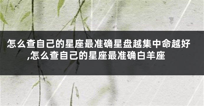 怎么查自己的星座最准确星盘越集中命越好,怎么查自己的星座最准确白羊座