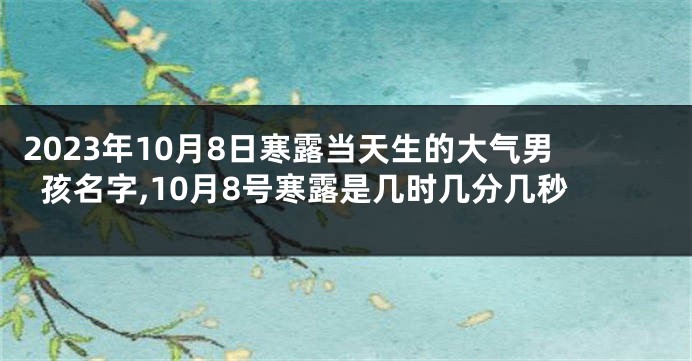 2023年10月8日寒露当天生的大气男孩名字,10月8号寒露是几时几分几秒