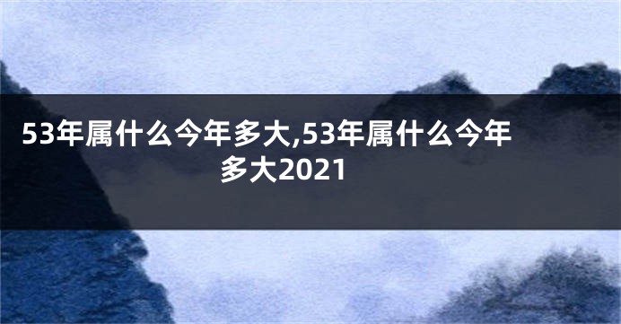 53年属什么今年多大,53年属什么今年多大2021