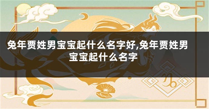 兔年贾姓男宝宝起什么名字好,兔年贾姓男宝宝起什么名字