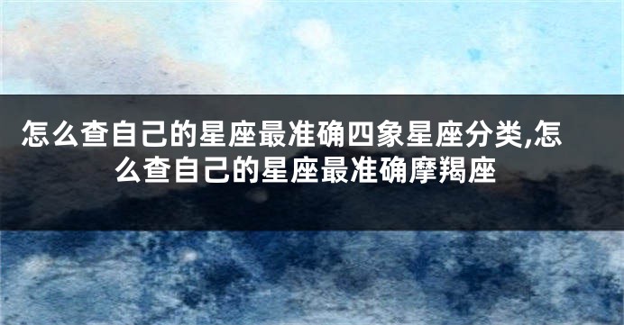 怎么查自己的星座最准确四象星座分类,怎么查自己的星座最准确摩羯座