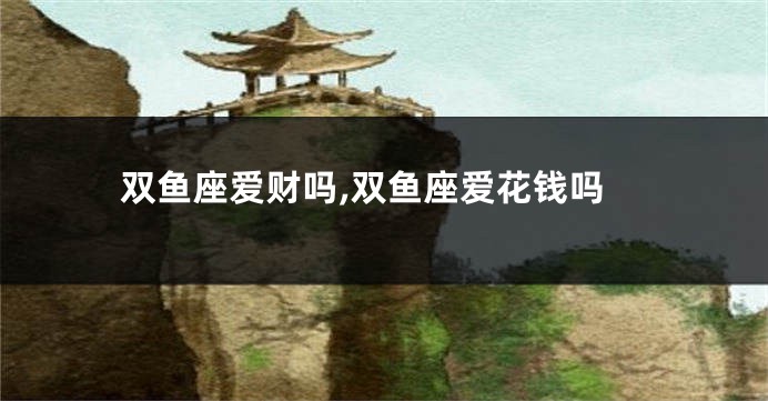 双鱼座爱财吗,双鱼座爱花钱吗