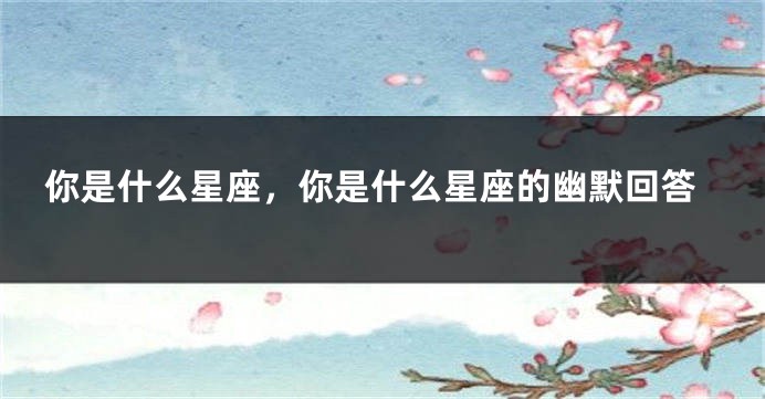 你是什么星座，你是什么星座的幽默回答
