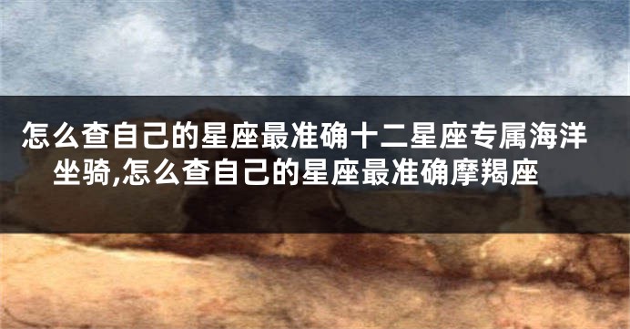 怎么查自己的星座最准确十二星座专属海洋坐骑,怎么查自己的星座最准确摩羯座