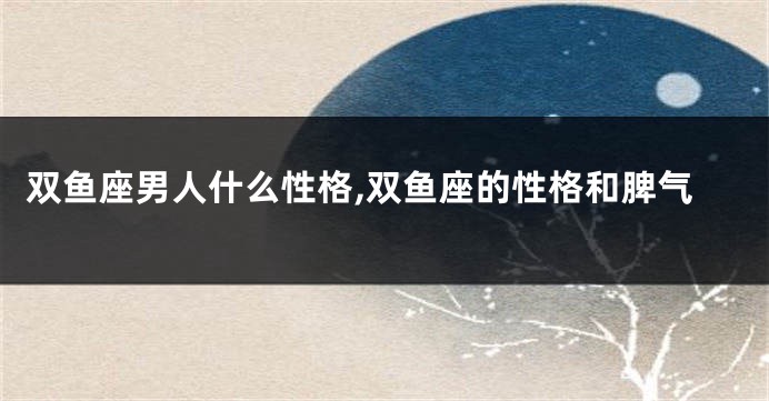 双鱼座男人什么性格,双鱼座的性格和脾气