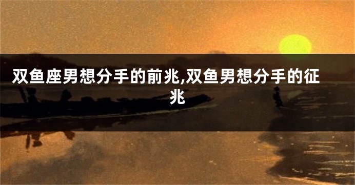 双鱼座男想分手的前兆,双鱼男想分手的征兆