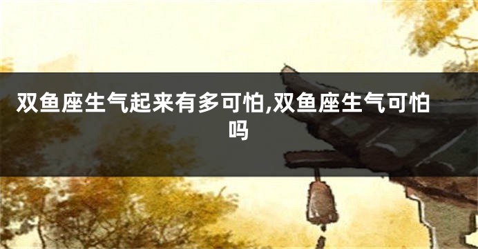 双鱼座生气起来有多可怕,双鱼座生气可怕吗