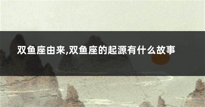 双鱼座由来,双鱼座的起源有什么故事
