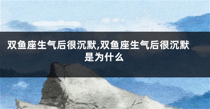 双鱼座生气后很沉默,双鱼座生气后很沉默是为什么