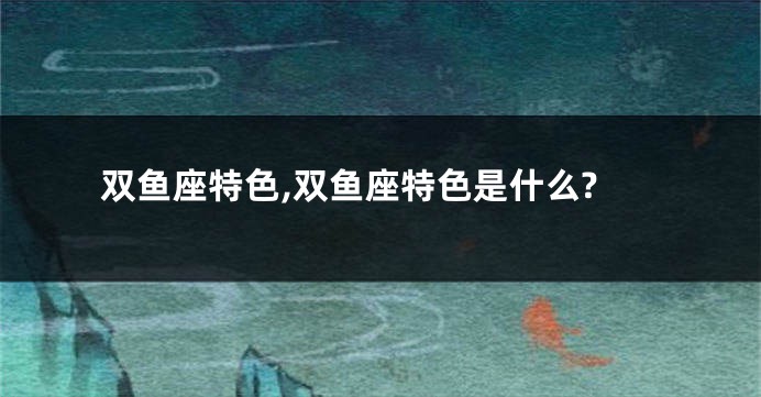 双鱼座特色,双鱼座特色是什么?