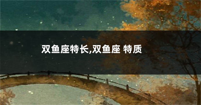 双鱼座特长,双鱼座 特质