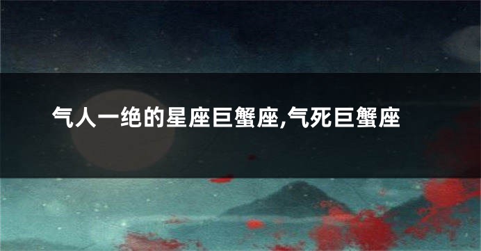 气人一绝的星座巨蟹座,气死巨蟹座