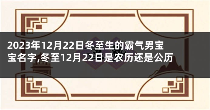 2023年12月22日冬至生的霸气男宝宝名字,冬至12月22日是农历还是公历