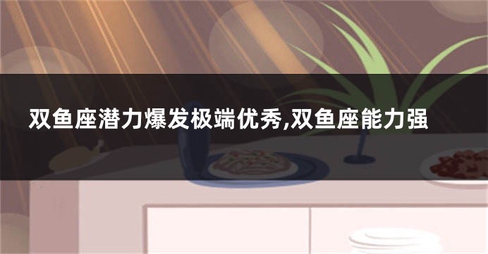 双鱼座潜力爆发极端优秀,双鱼座能力强