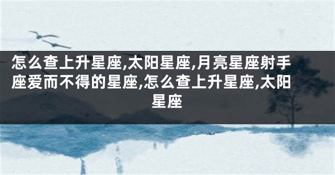 怎么查上升星座,太阳星座,月亮星座射手座爱而不得的星座,怎么查上升星座,太阳星座