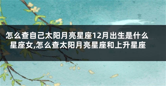 怎么查自己太阳月亮星座12月出生是什么星座女,怎么查太阳月亮星座和上升星座