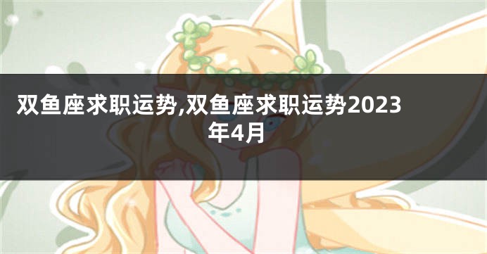 双鱼座求职运势,双鱼座求职运势2023年4月